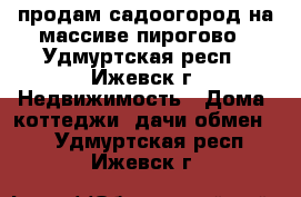 продам садоогород на массиве пирогово - Удмуртская респ., Ижевск г. Недвижимость » Дома, коттеджи, дачи обмен   . Удмуртская респ.,Ижевск г.
